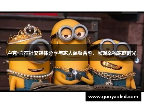 卢克·肖在社交媒体分享与家人温馨合照，展现幸福家庭时光