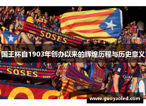 国王杯自1903年创办以来的辉煌历程与历史意义