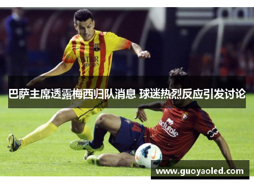 巴萨主席透露梅西归队消息 球迷热烈反应引发讨论