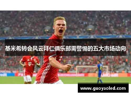 基米希转会风云拜仁俱乐部需警惕的五大市场动向