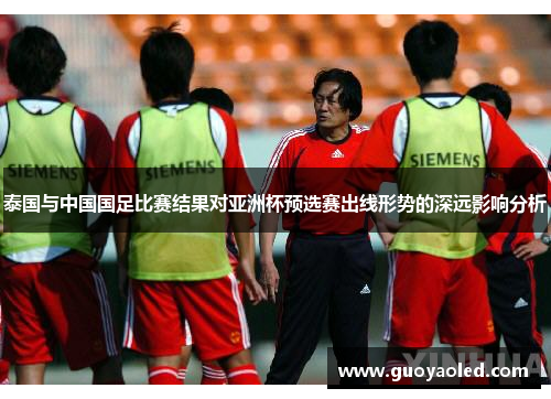 泰国与中国国足比赛结果对亚洲杯预选赛出线形势的深远影响分析