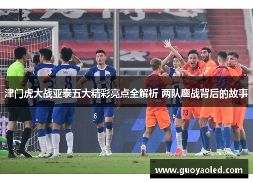 津门虎大战亚泰五大精彩亮点全解析 两队鏖战背后的故事