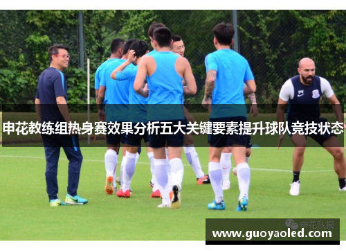 申花教练组热身赛效果分析五大关键要素提升球队竞技状态