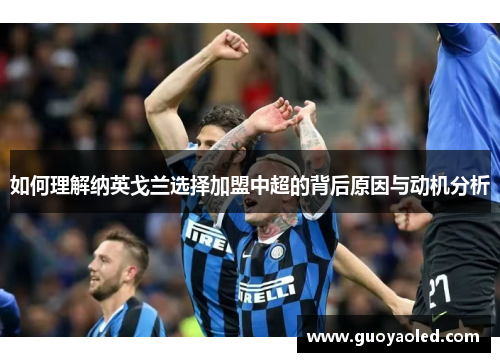如何理解纳英戈兰选择加盟中超的背后原因与动机分析 如何理解纳英戈兰选择加盟中超的背后原因与动机分析