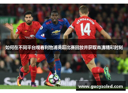 如何在不同平台观看利物浦英超比赛回放并获取高清精彩时刻