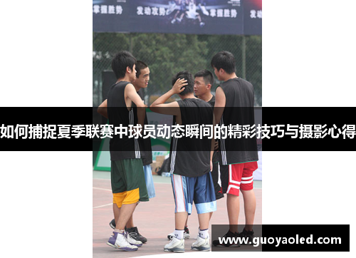 如何捕捉夏季联赛中球员动态瞬间的精彩技巧与摄影心得 如何捕捉夏季联赛中球员动态瞬间的精彩技巧与摄影心得